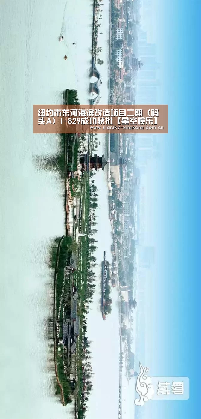 纽约市东河海滨改造项目二期（码头A）I-829成功获批【星空娱乐】